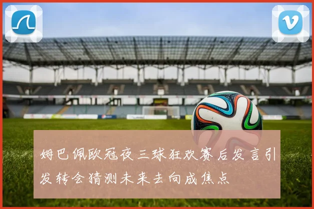 姆巴佩欧冠夜三球狂欢赛后发言引发转会猜测未来去向成焦点